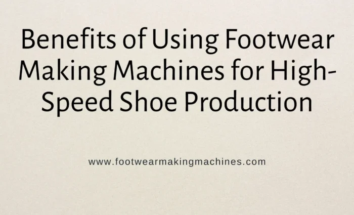Benefits of Using Footwear Making Machines for High-Speed Shoe Production